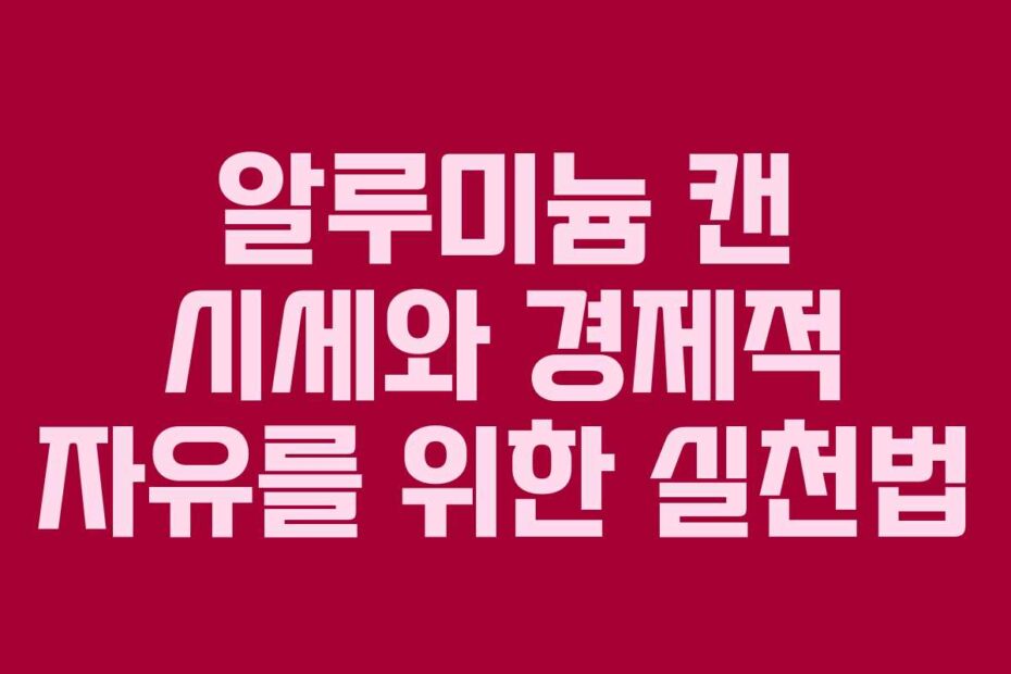 알루미늄 캔 시세와 경제적 자유를 위한 실천법