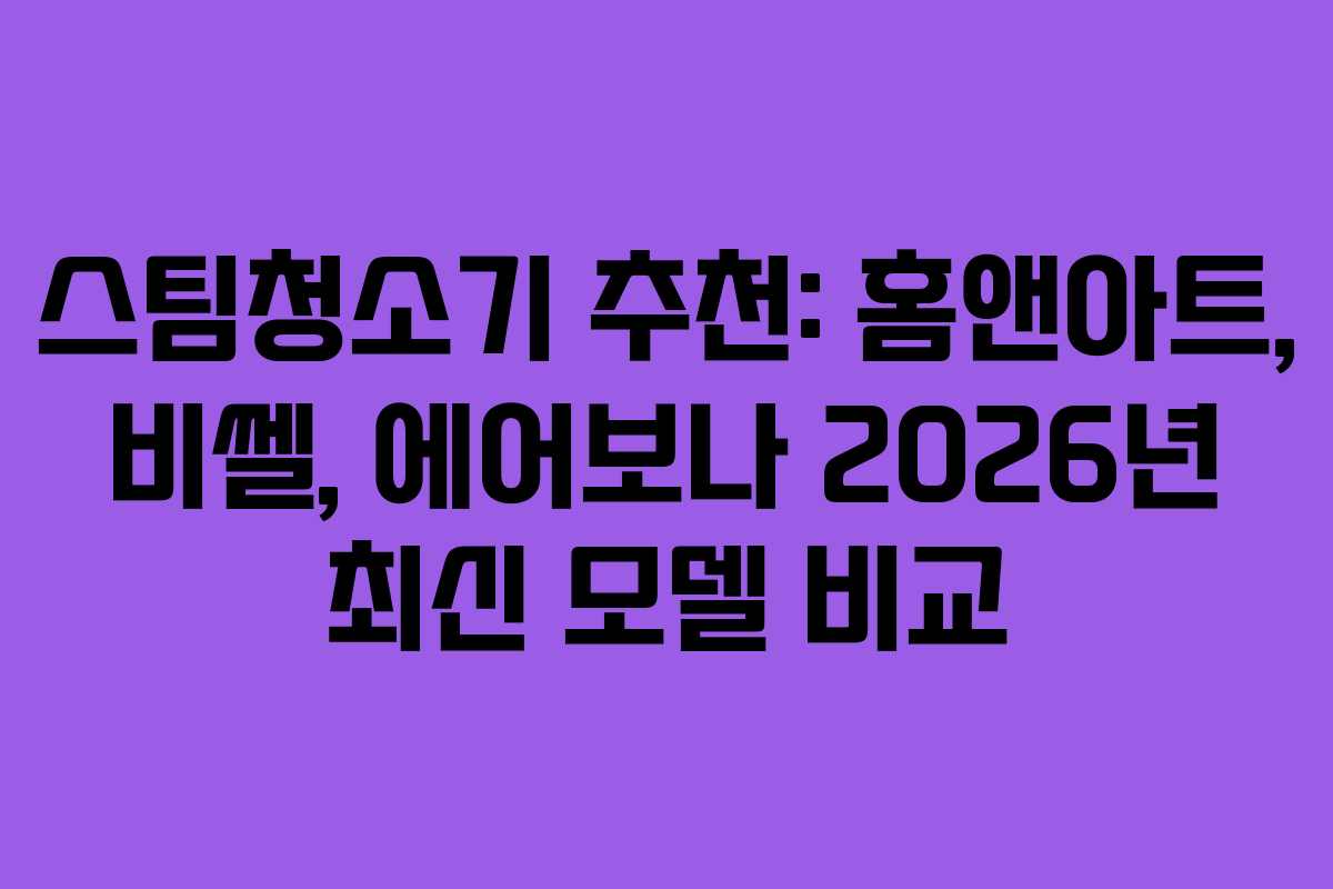스팀청소기 추천: 홈앤아트, 비쎌, 에어보나 2026년 최신 모델 비교