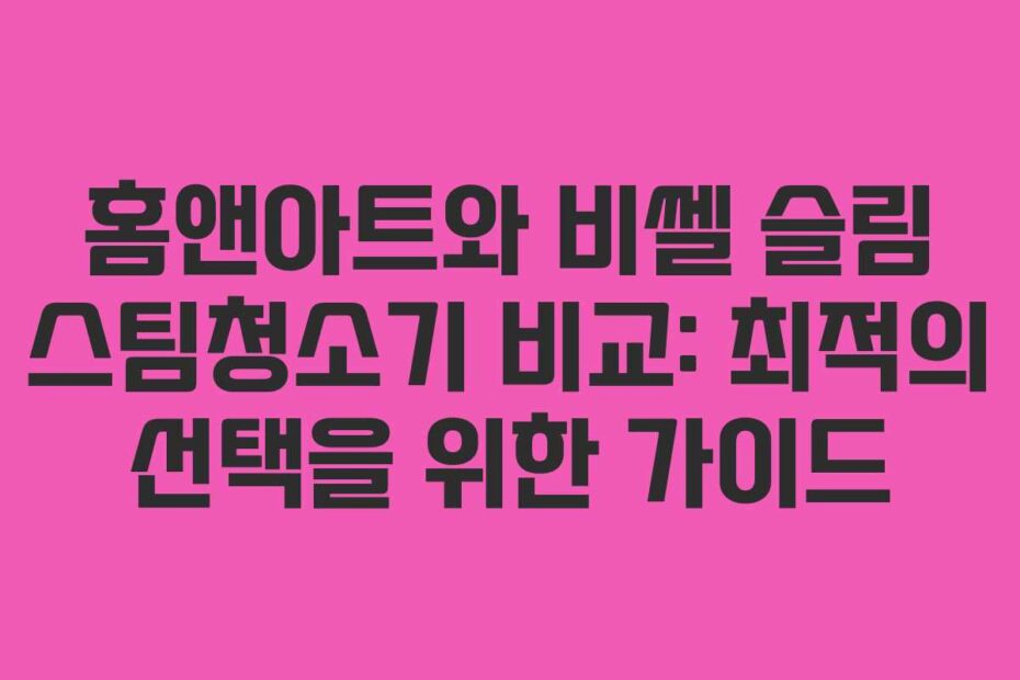 홈앤아트와 비쎌 슬림 스팀청소기 비교: 최적의 선택을 위한 가이드