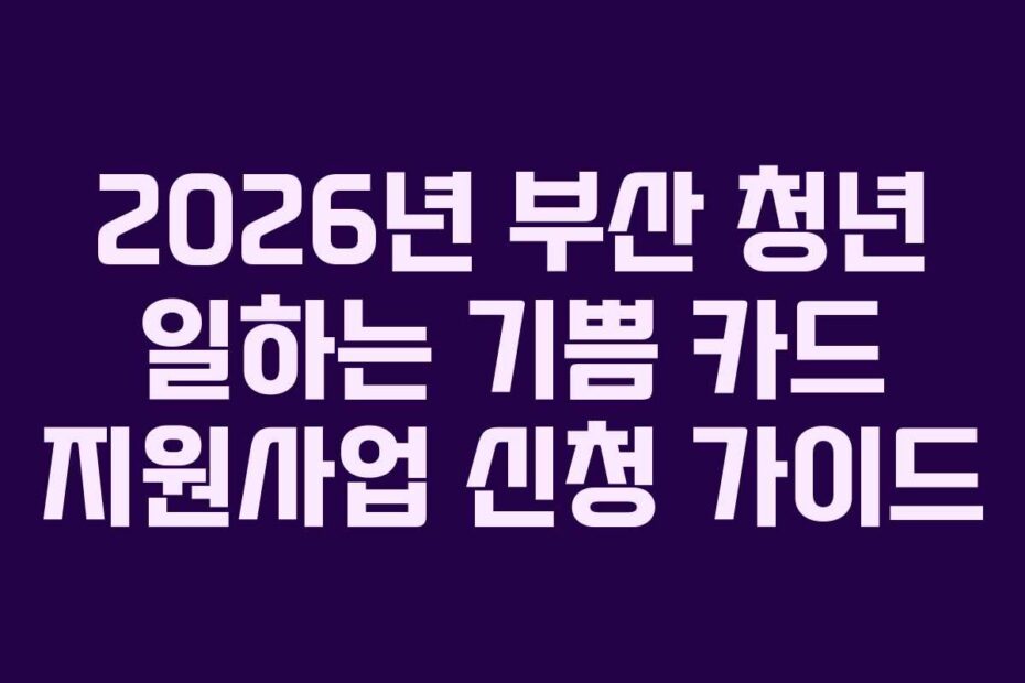 2026년 부산 청년 일하는 기쁨 카드 지원사업 신청 가이드