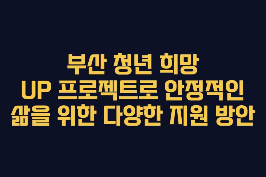 부산 청년 희망 UP 프로젝트로 안정적인 삶을 위한 다양한 지원 방안