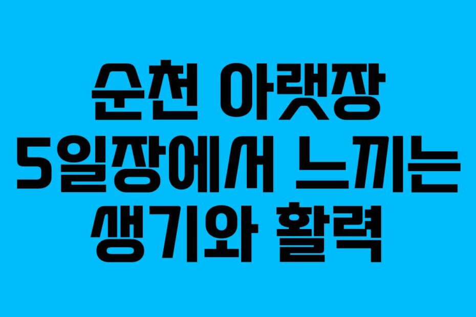 순천 아랫장 5일장에서 느끼는 생기와 활력