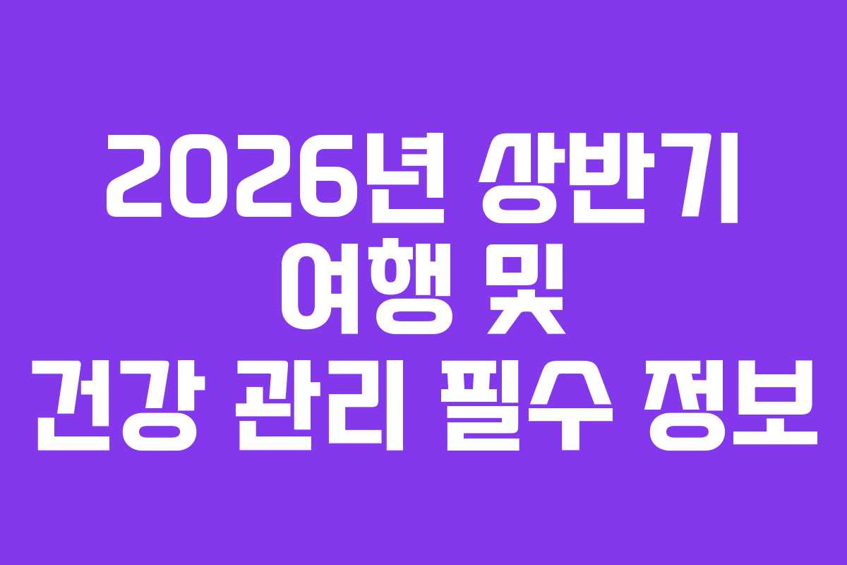 2026년 상반기 여행 및 건강 관리 필수 정보