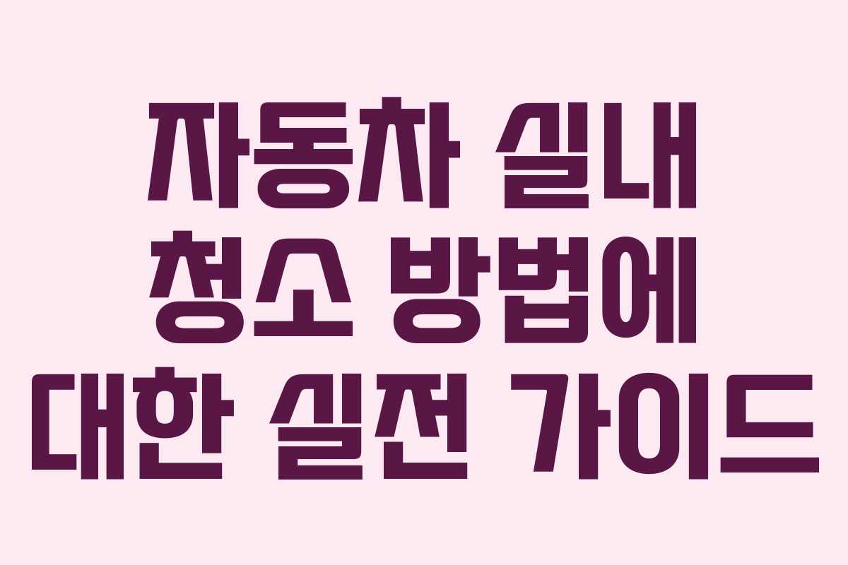 자동차 실내 청소 방법에 대한 실전 가이드