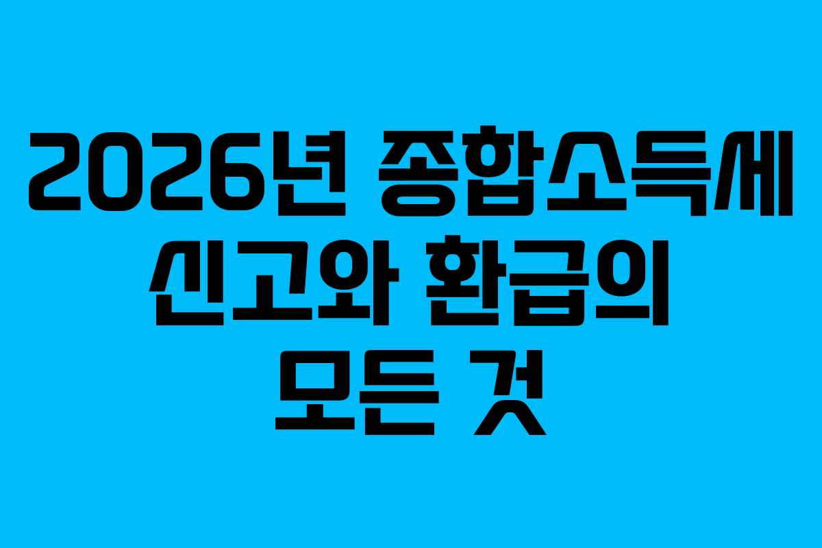 2026년 종합소득세 신고와 환급의 모든 것