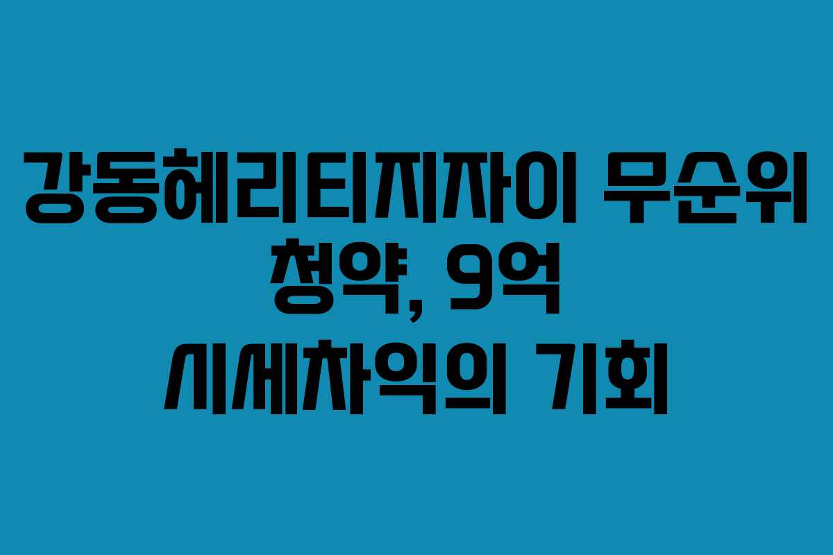 강동헤리티지자이 무순위 청약, 9억 시세차익의 기회