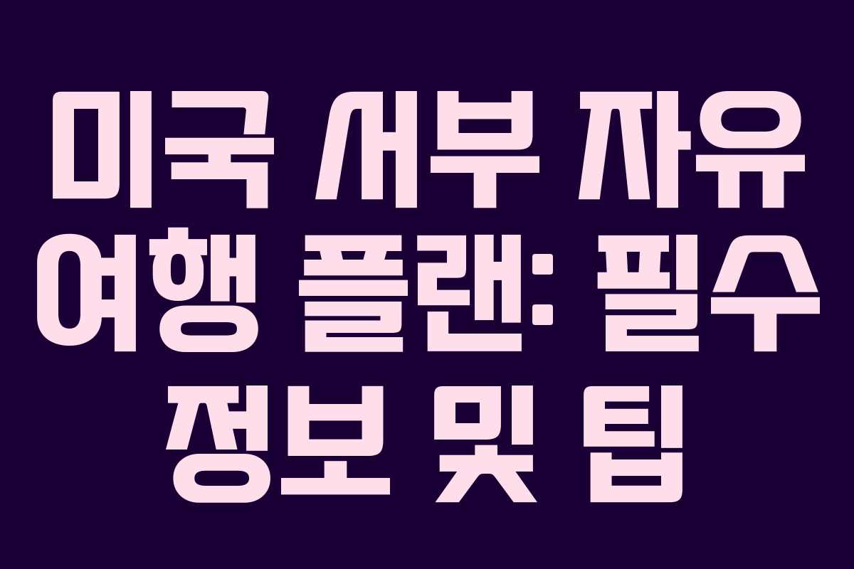 미국 서부 자유 여행 플랜: 필수 정보 및 팁