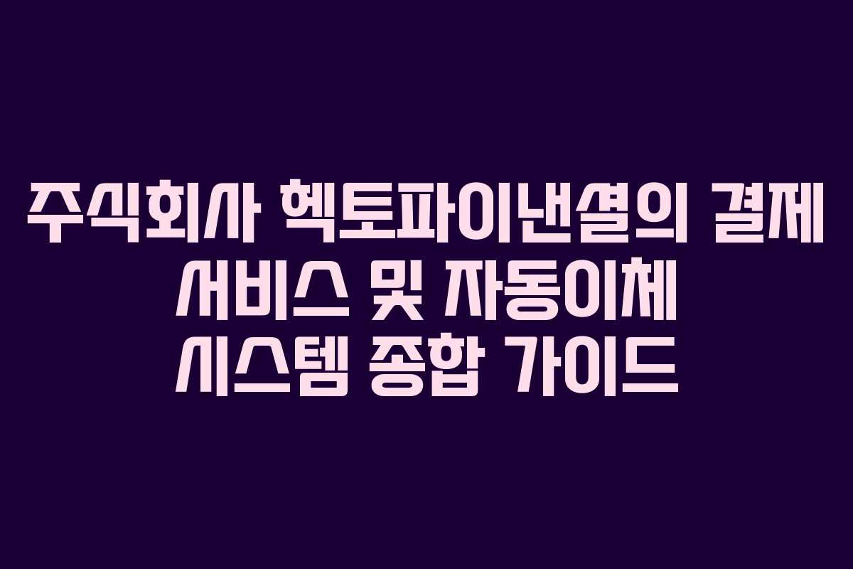 주식회사 헥토파이낸셜의 결제 서비스 및 자동이체 시스템 종합 가이드