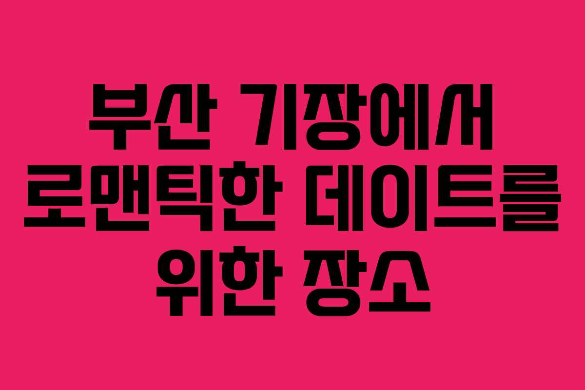 부산 기장에서 로맨틱한 데이트를 위한 장소