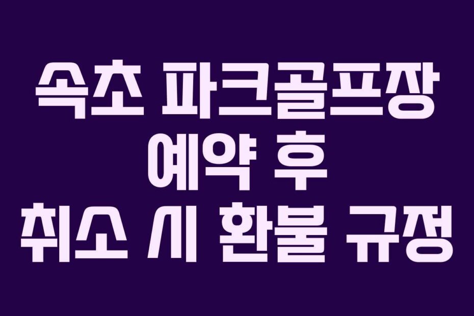 속초 파크골프장 예약 후 취소 시 환불 규정