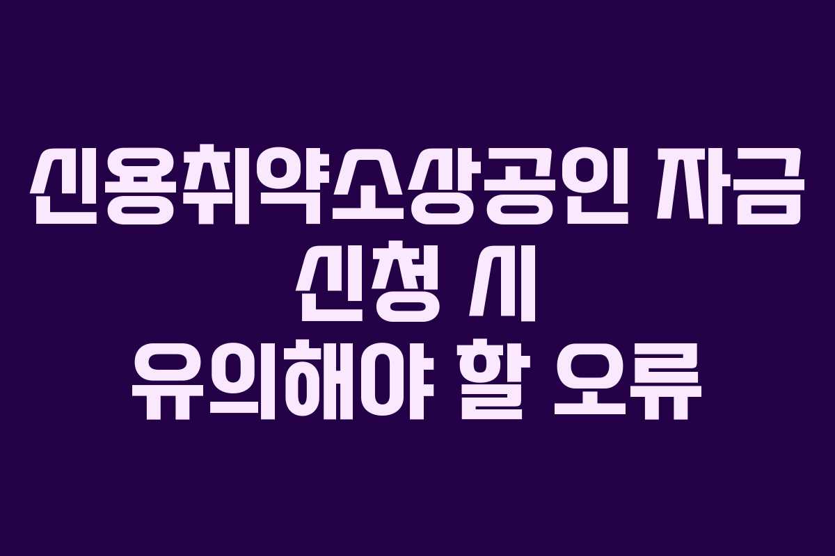 신용취약소상공인 자금 신청 시 유의해야 할 오류