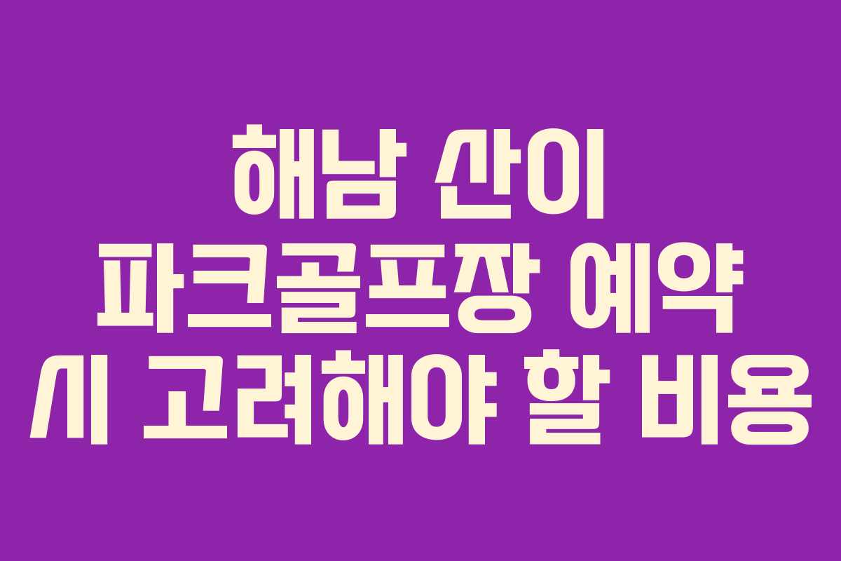 해남 산이 파크골프장 예약 시 고려해야 할 비용