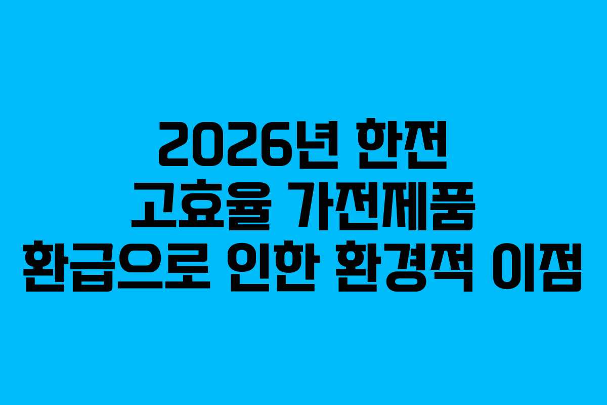 2026년 한전 고효율 가전제품 환급으로 인한 환경적 이점
