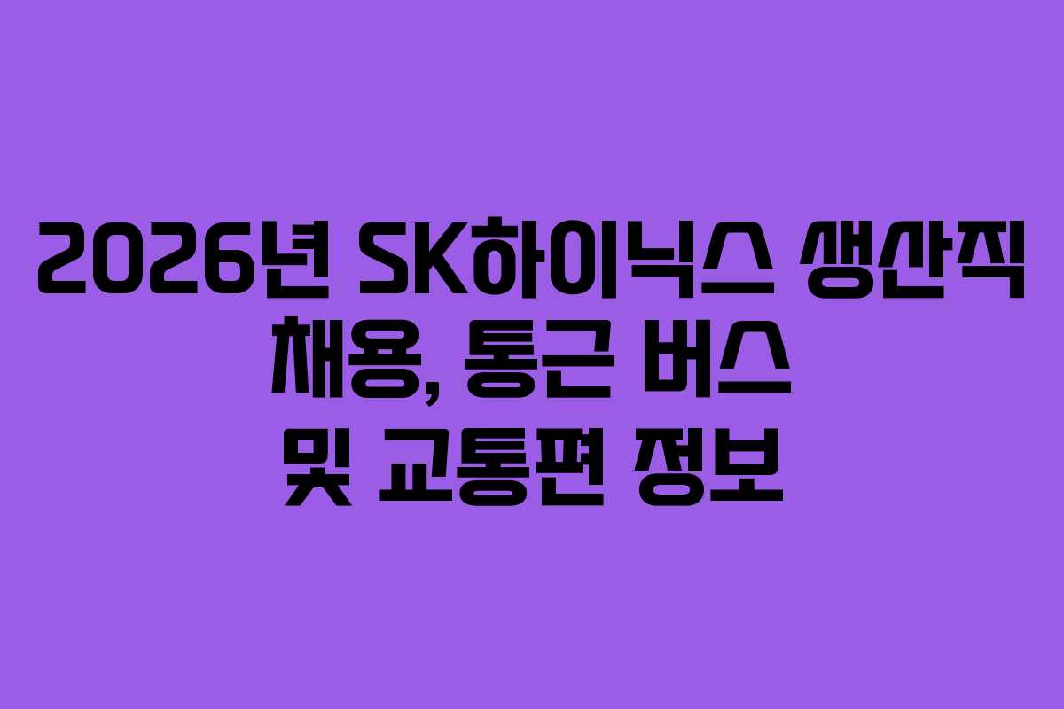 2026년 SK하이닉스 생산직 채용, 통근 버스 및 교통편 정보