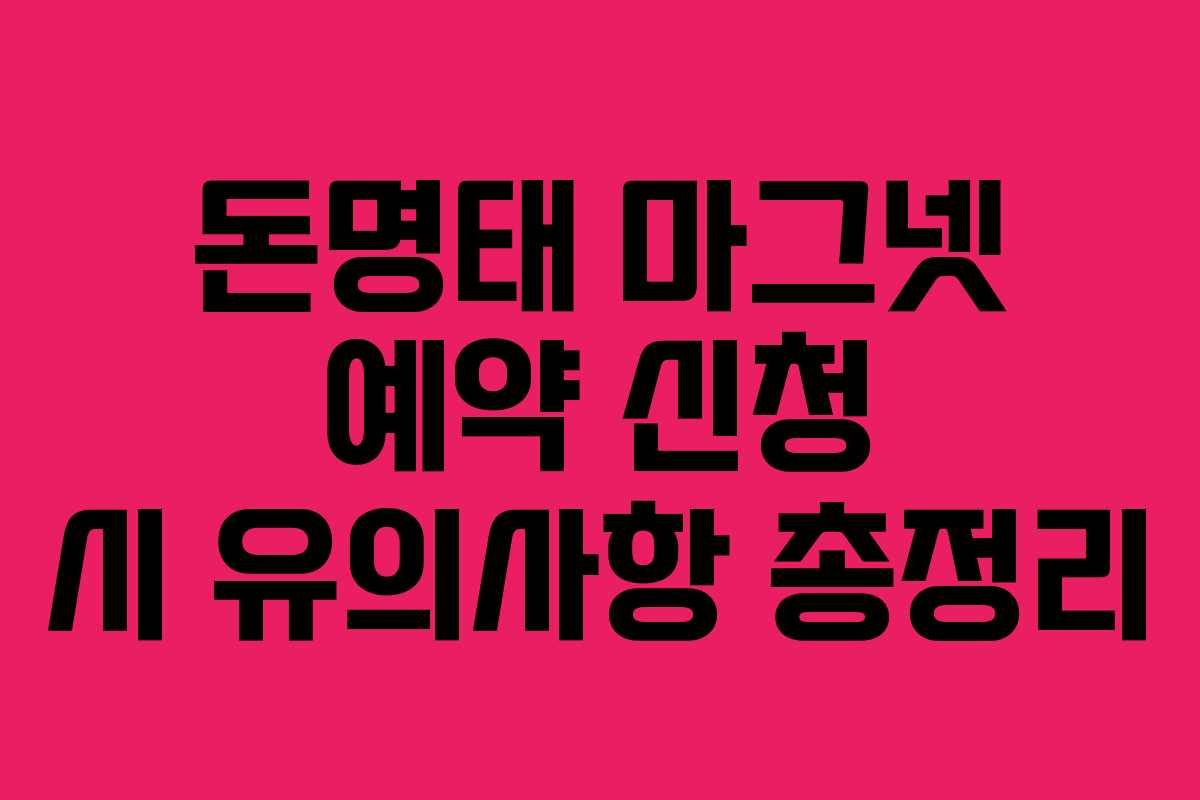 돈명태 마그넷 예약 신청 시 유의사항 총정리