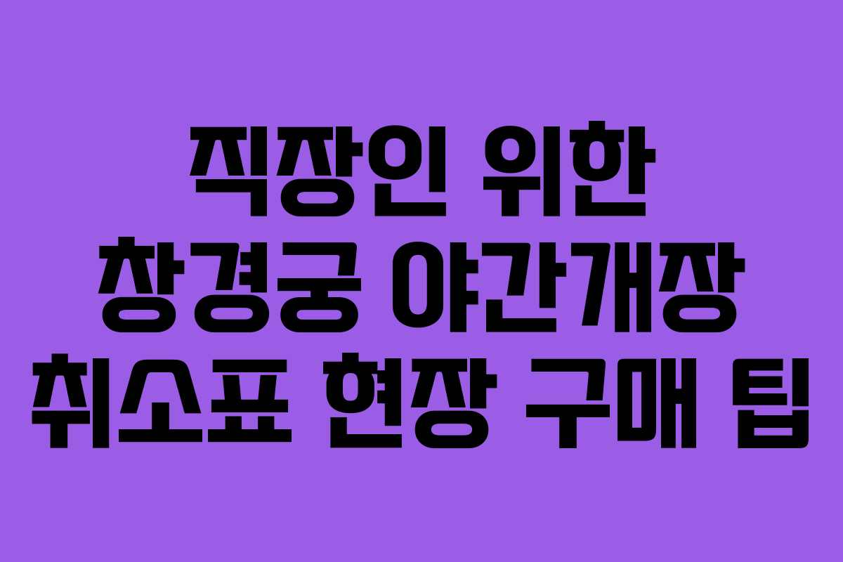 직장인 위한 창경궁 야간개장 취소표 현장 구매 팁