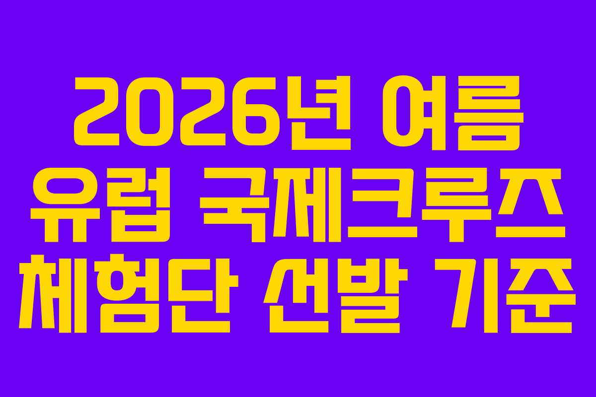 2026년-여름-유럽-국제크루즈-체험단-선발-기준