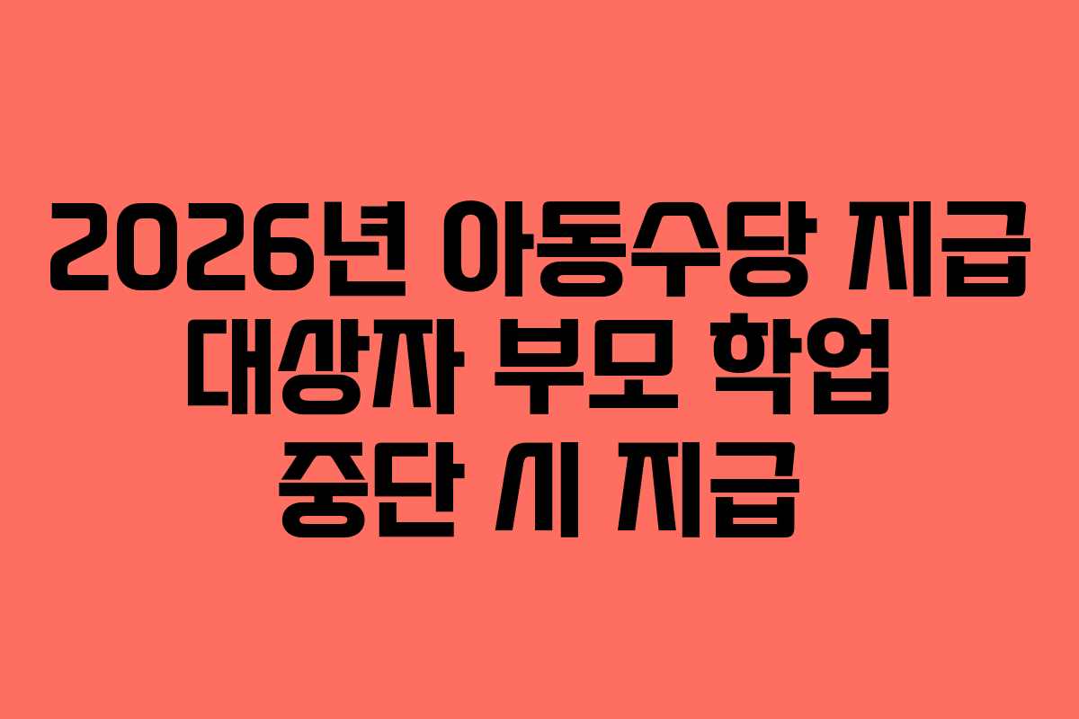 2026년-아동수당-지급-대상자-부모-학업-중단-시-지급