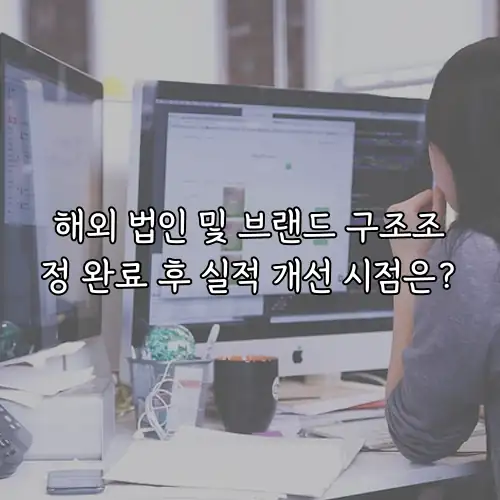 해외 법인 및 브랜드 구조조정 완료 후 실적 개선 시점은?