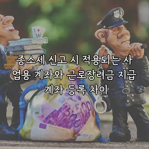 종소세 신고 시 적용되는 사업용 계좌와 근로장려금 지급 계좌 등록 차이