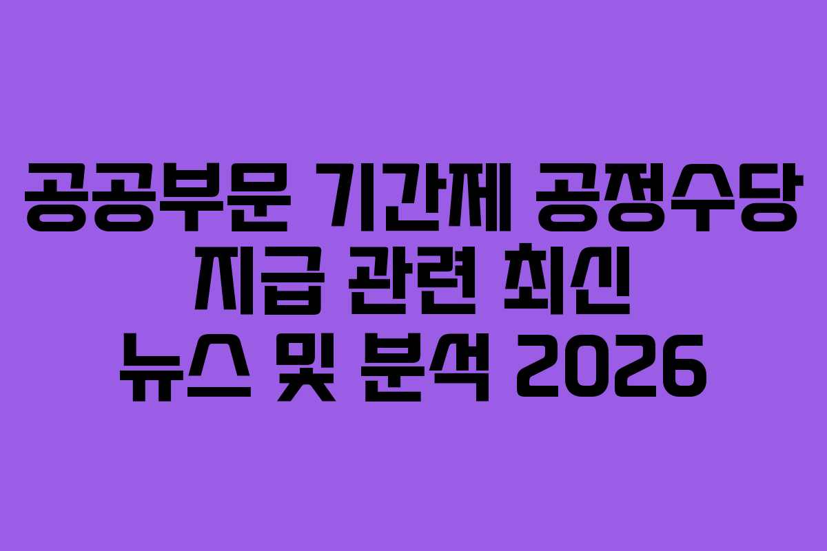 공공부문-기간제-공정수당-지급-관련-최신-뉴스-및-분석-2026