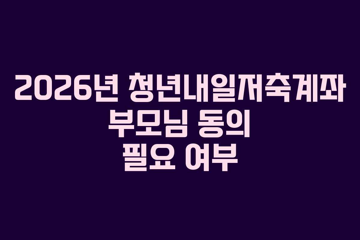 2026년-청년내일저축계좌-부모님-동의-필요-여부