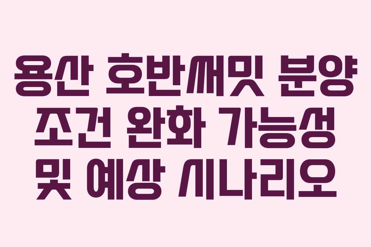 용산-호반써밋-분양-조건-완화-가능성-및-예상-시나리오