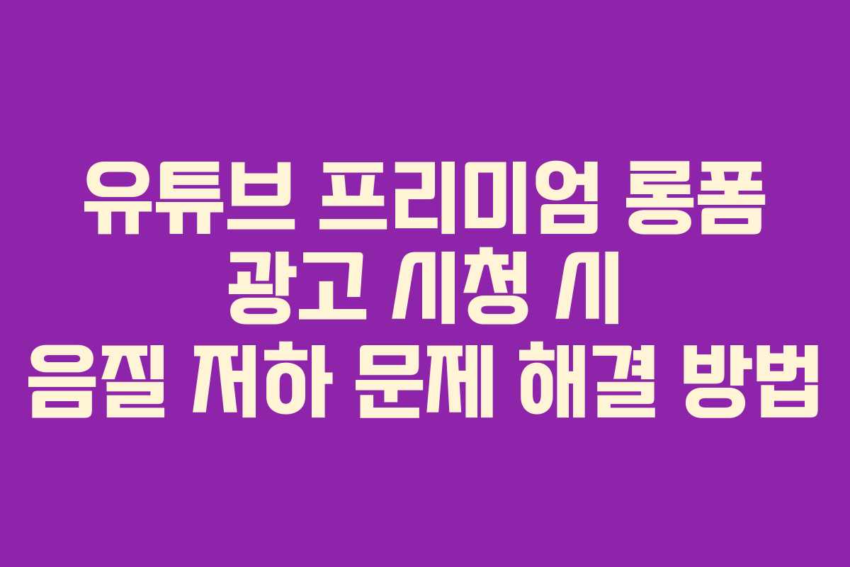 유튜브-프리미엄-롱폼-광고-시청-시-음질-저하-문제-해결-방법