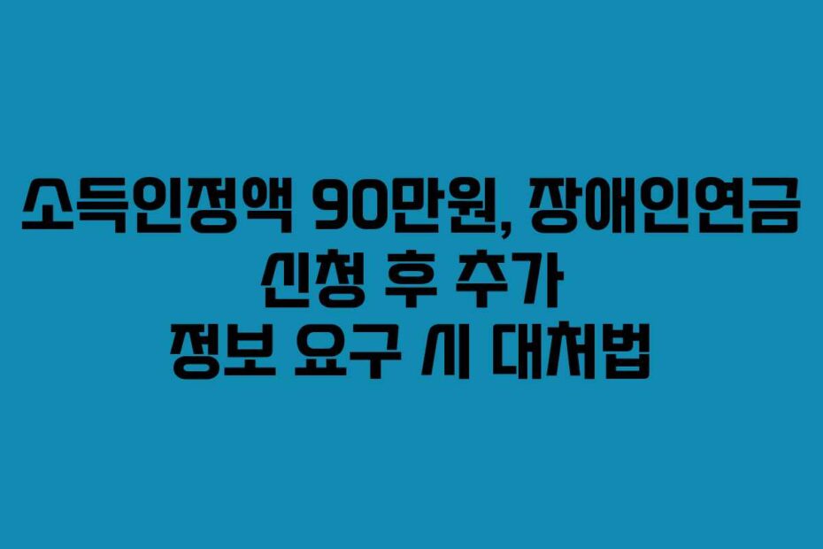 소득인정액-90만원,-장애인연금-신청-후-추가-정보-요구-시-대처법