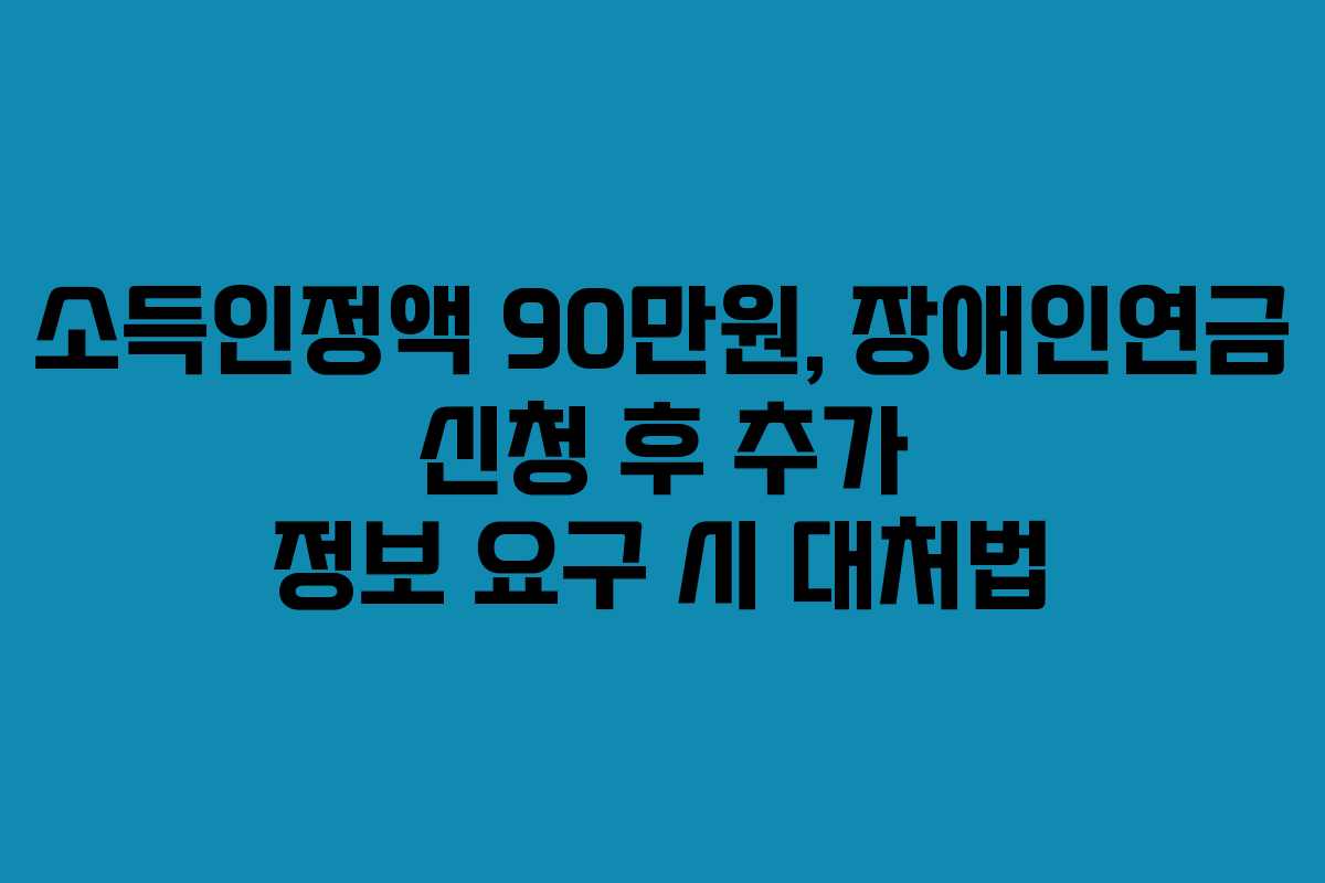 소득인정액 90만원, 장애인연금 신청 후 추가 정보 요구 시 대처법
