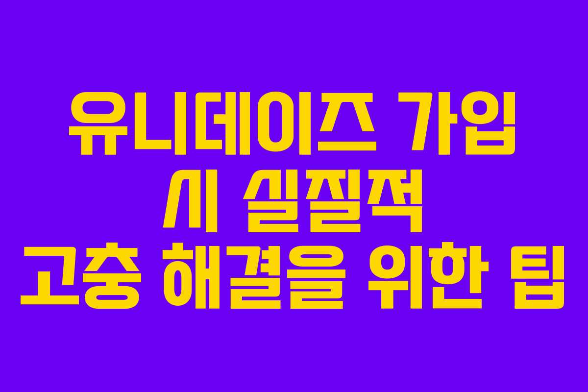 유니데이즈 가입 시 실질적 고충 해결을 위한 팁