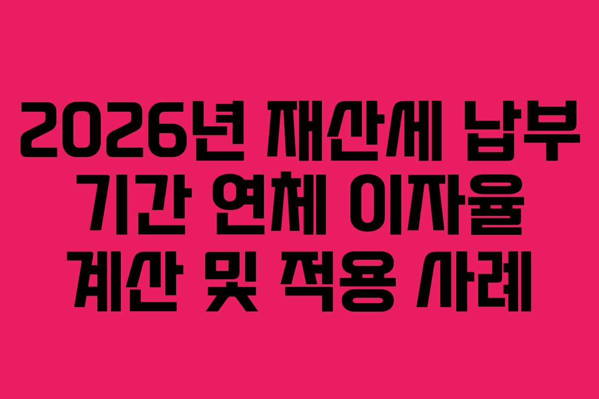 2026년 재산세 납부 기간 연체 이자율 계산 및 적용 사례