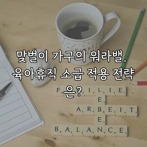 맞벌이 가구의 워라밸, 육아휴직 소급 적용 전략은?