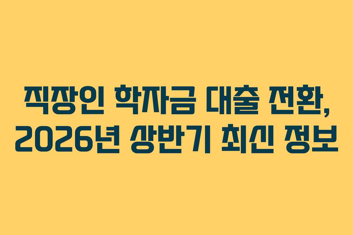 직장인 학자금 대출 전환, 2026년 상반기 최신 정보