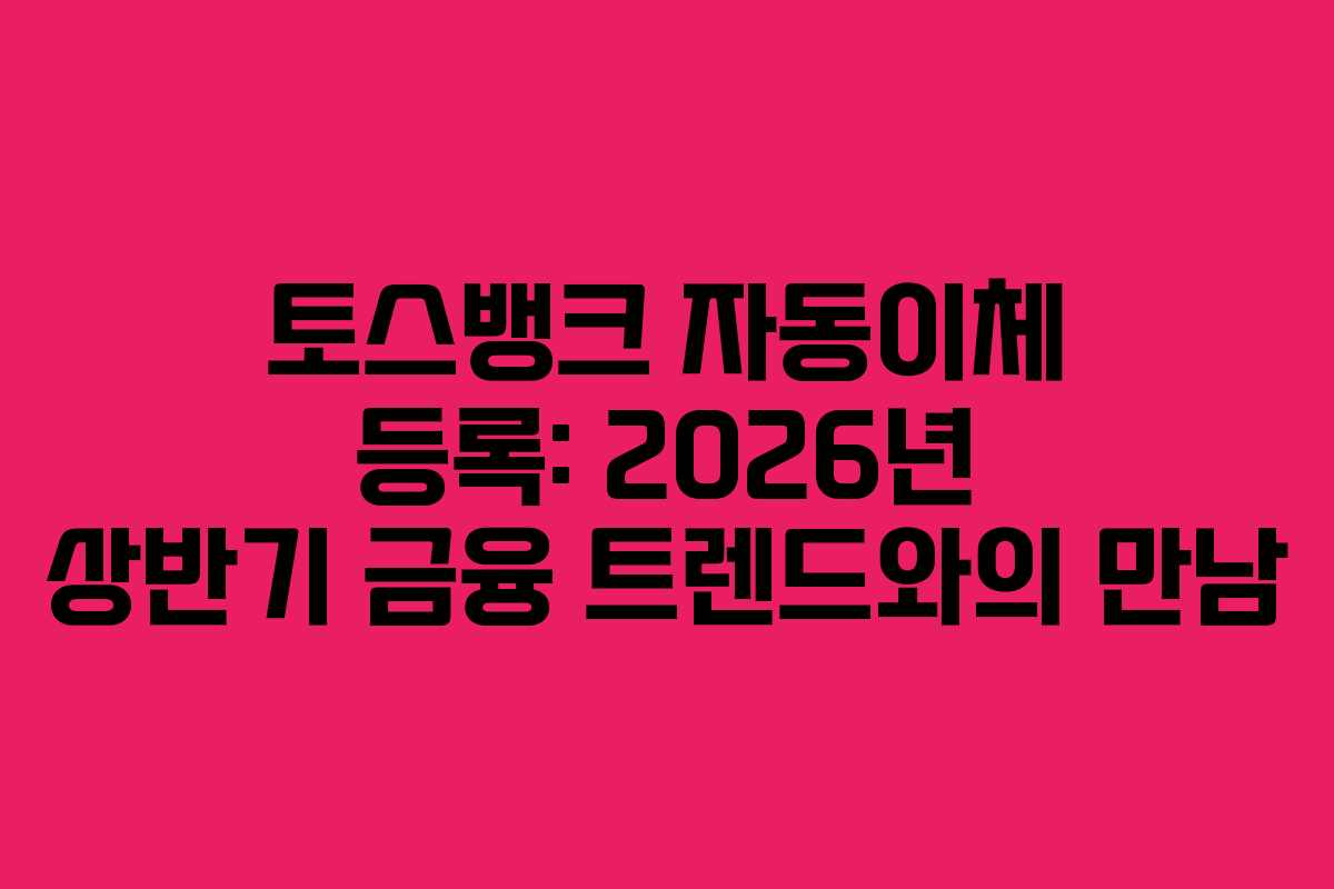 토스뱅크 자동이체 등록: 2026년 상반기 금융 트렌드와의 만남