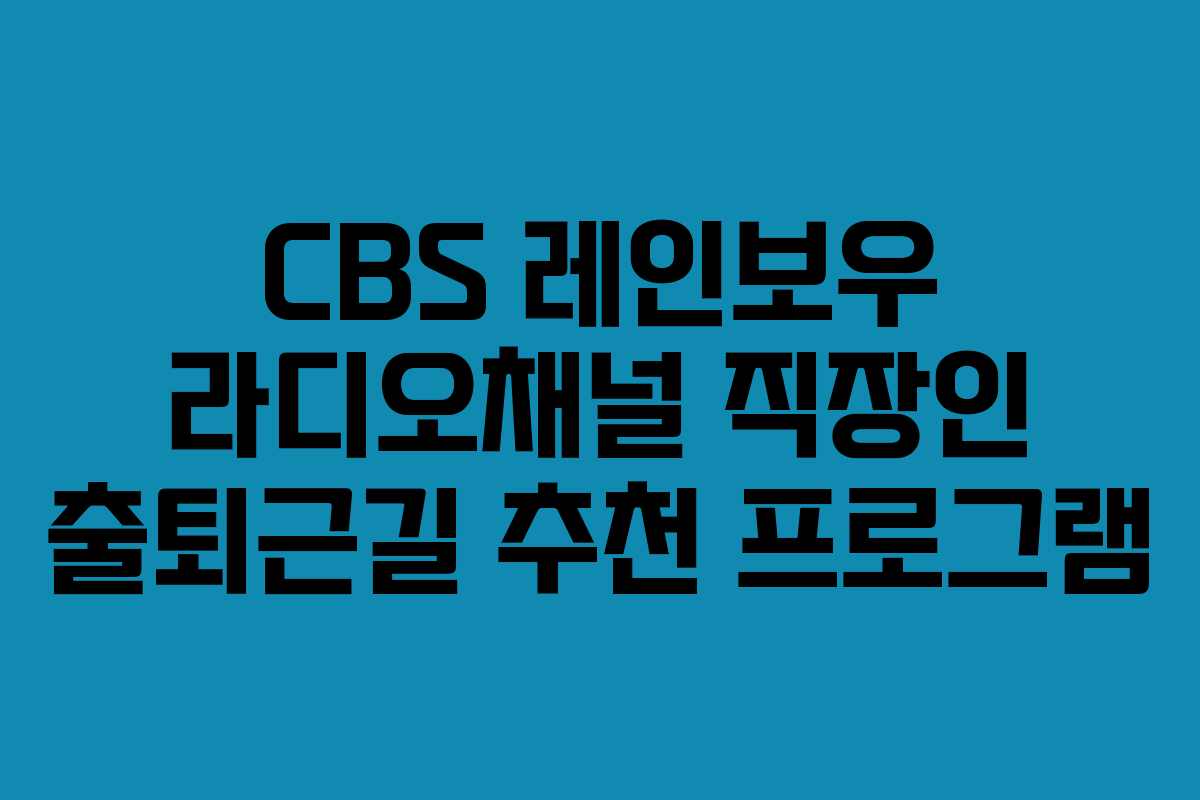 CBS 레인보우 라디오채널 직장인 출퇴근길 추천 프로그램