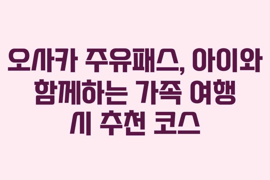 오사카-주유패스,-아이와-함께하는-가족-여행-시-추천-코스