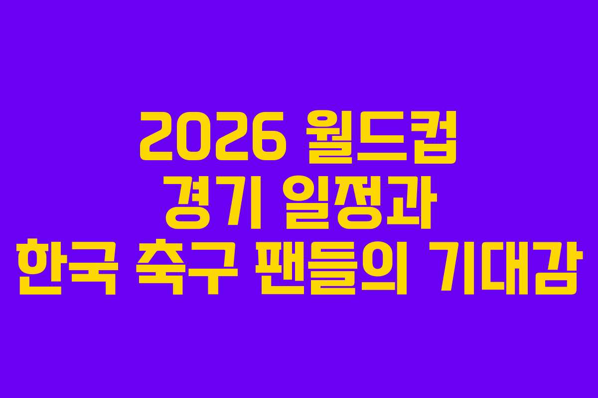 2026 월드컵 경기 일정과 한국 축구 팬들의 기대감