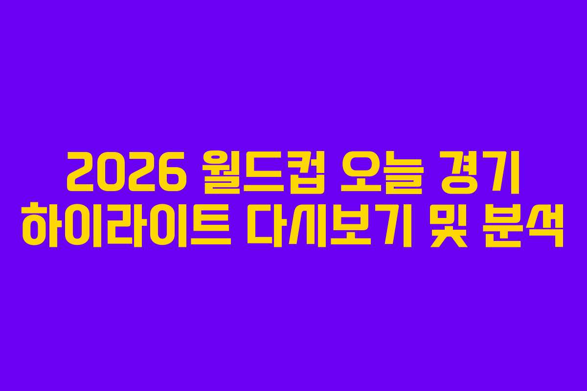 2026 월드컵 오늘 경기 하이라이트 다시보기 및 분석