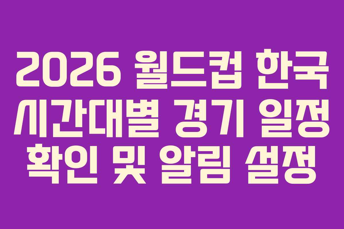 2026 월드컵 한국 시간대별 경기 일정 확인 및 알림 설정