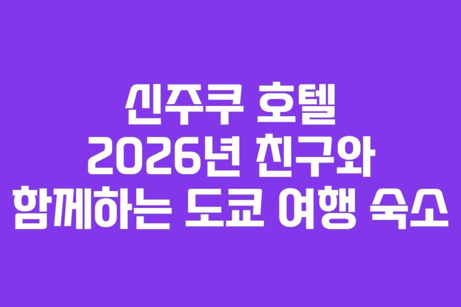 신주쿠-호텔-2026년-친구와-함께하는-도쿄-여행-숙소