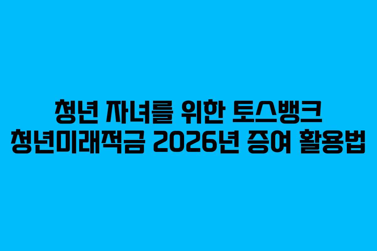 청년 자녀를 위한 토스뱅크 청년미래적금 2026년 증여 활용법
