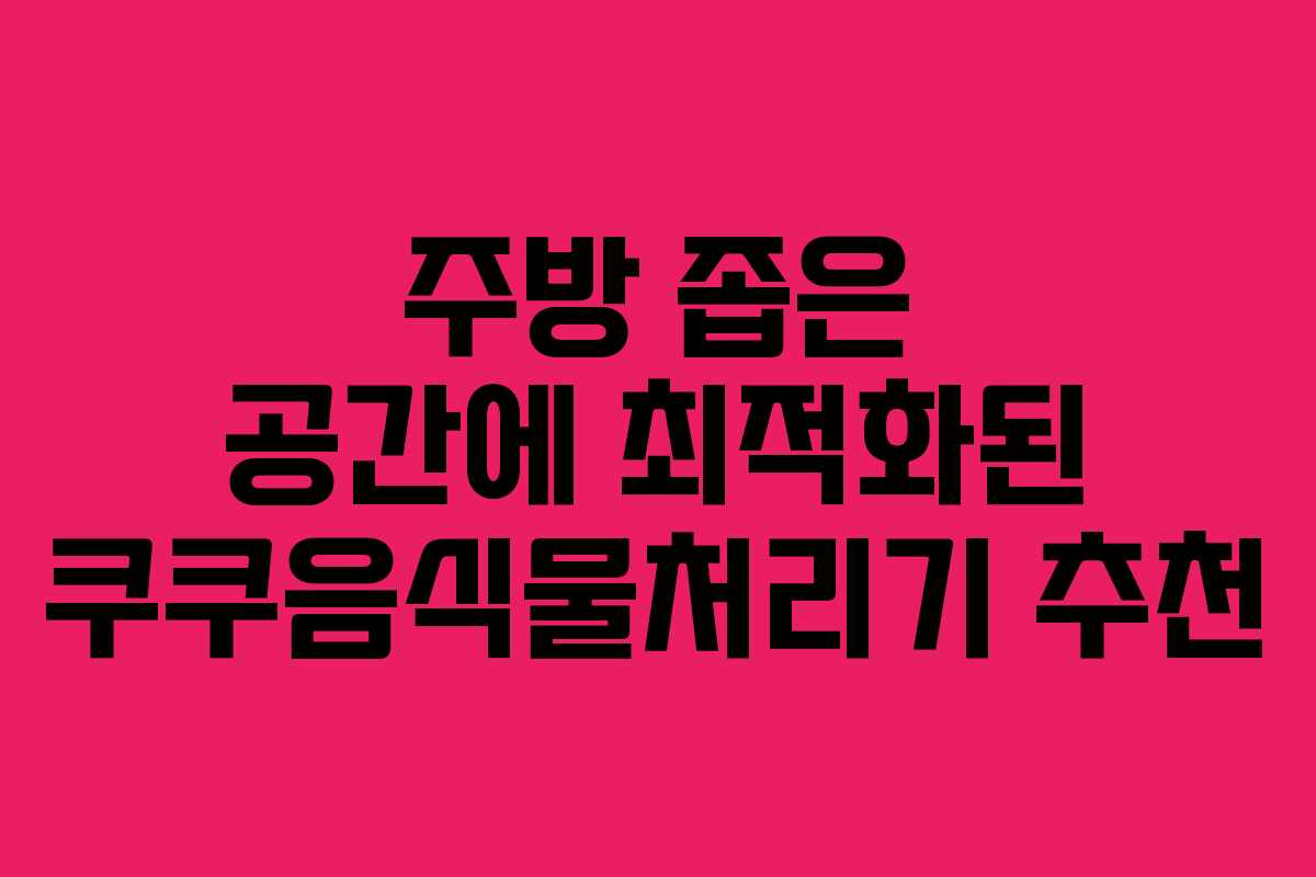 주방 좁은 공간에 최적화된 쿠쿠음식물처리기 추천