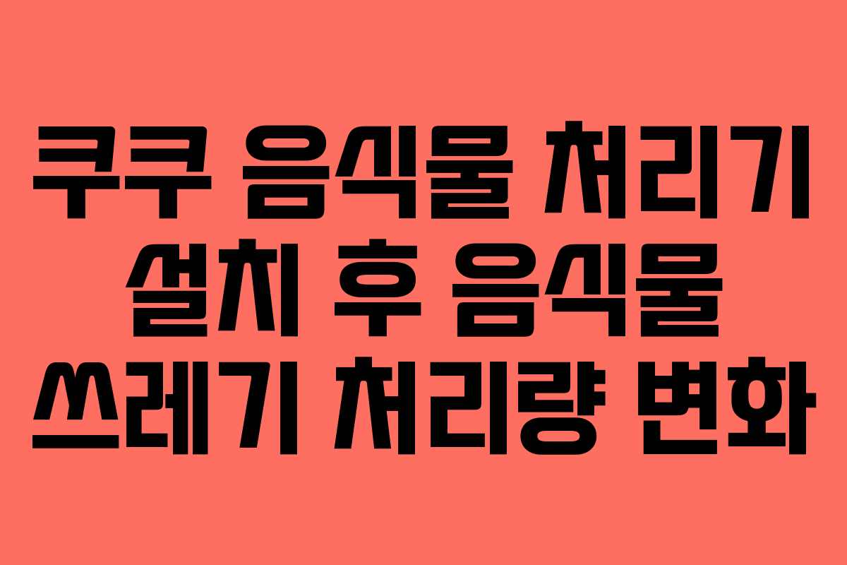 쿠쿠 음식물 처리기 설치 후 음식물 쓰레기 처리량 변화