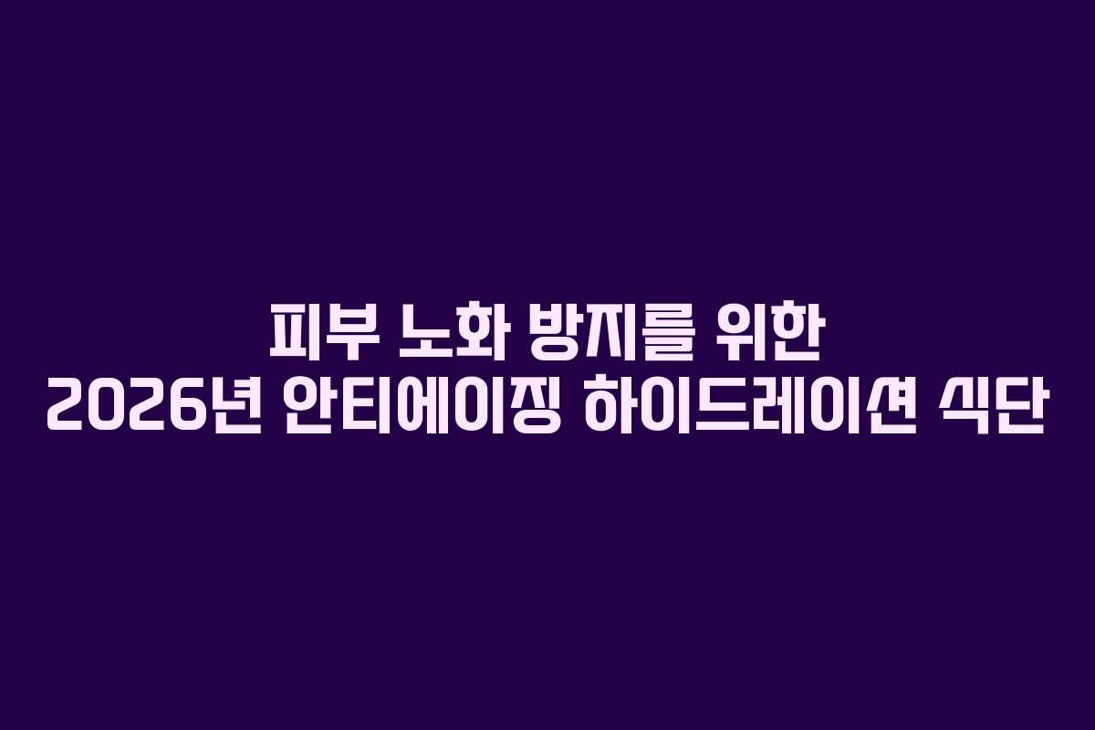 피부 노화 방지를 위한 2026년 안티에이징 하이드레이션 식단